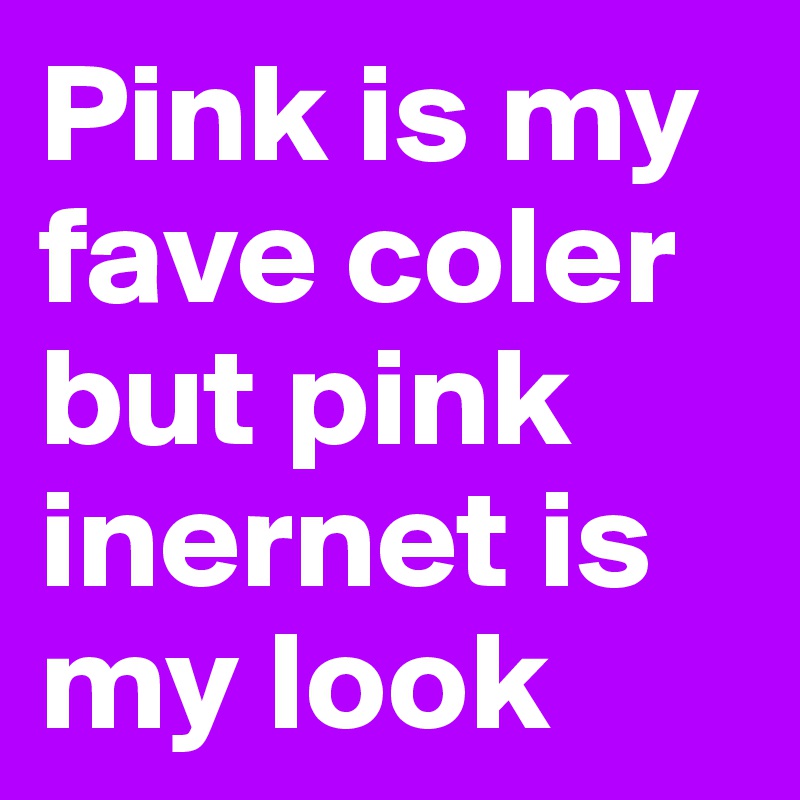 Pink is my fave coler but pink inernet is my look 