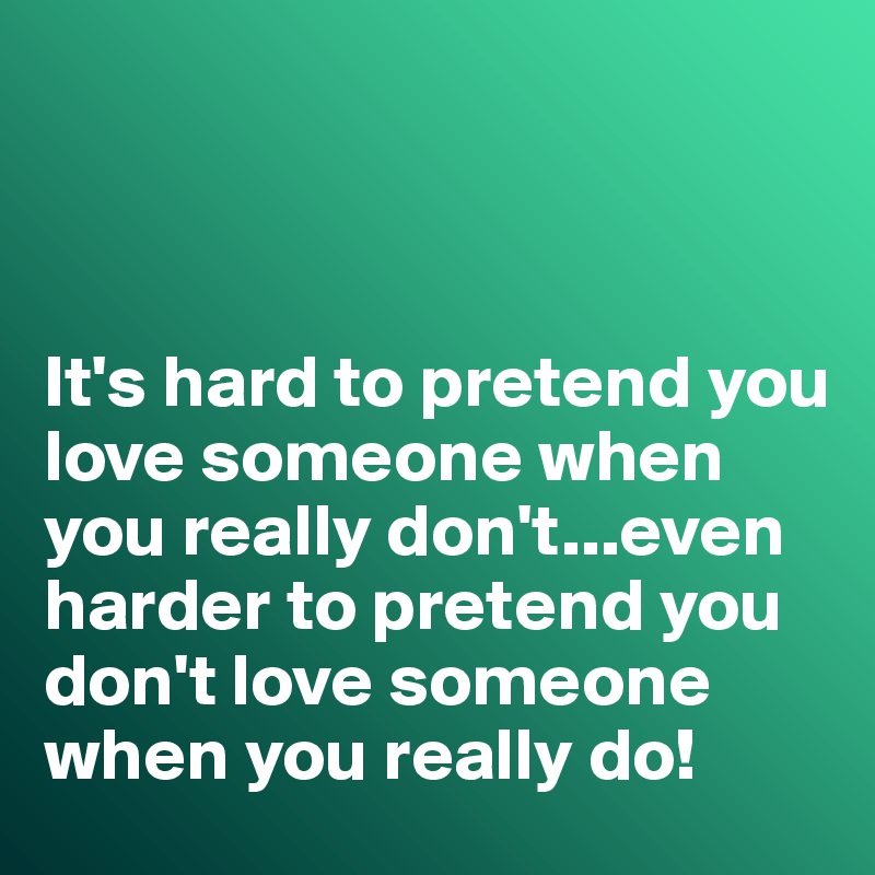 



It's hard to pretend you love someone when you really don't...even harder to pretend you don't love someone when you really do!
