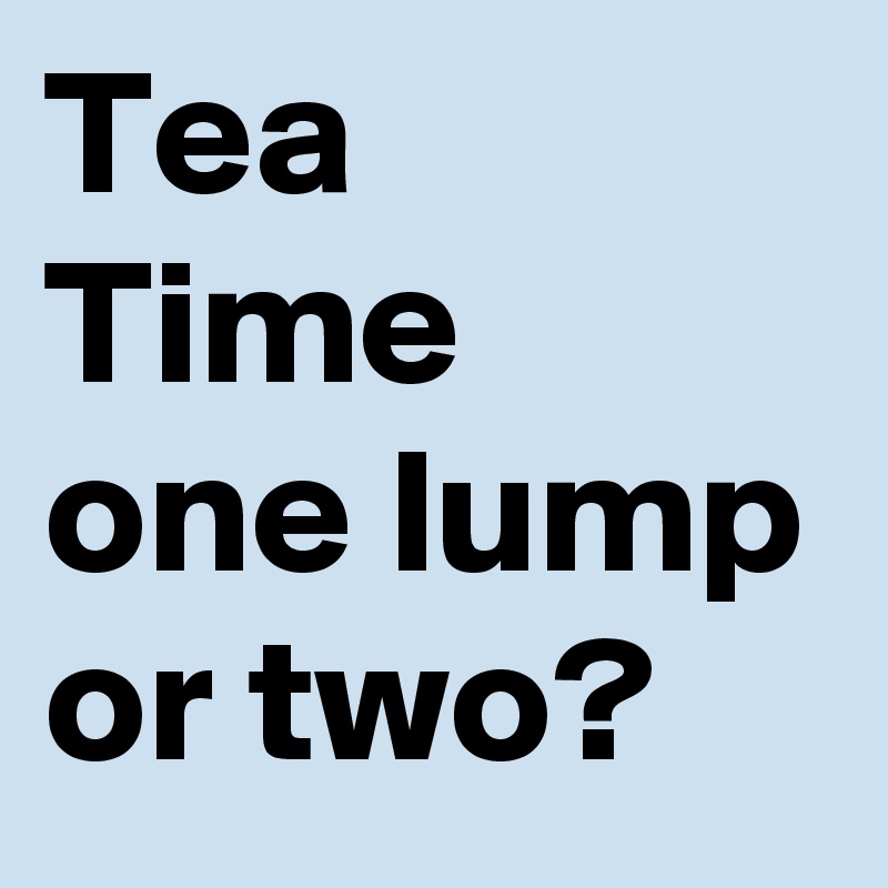 Tea
Time
one lump or two?