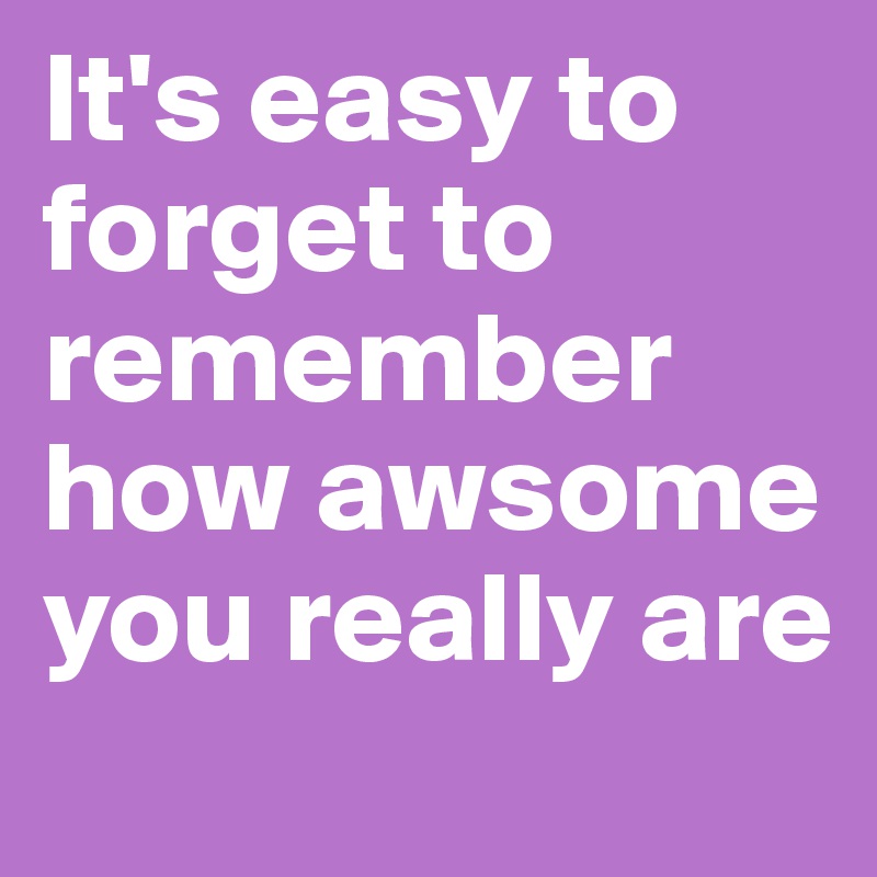 It's easy to forget to remember how awsome you really are