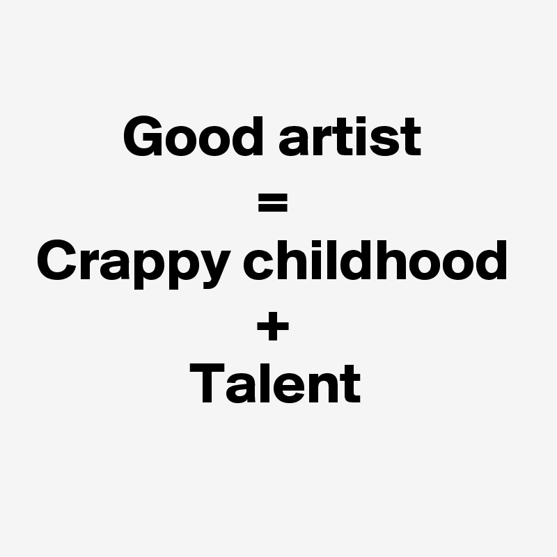 
Good artist
=
Crappy childhood
+
Talent

