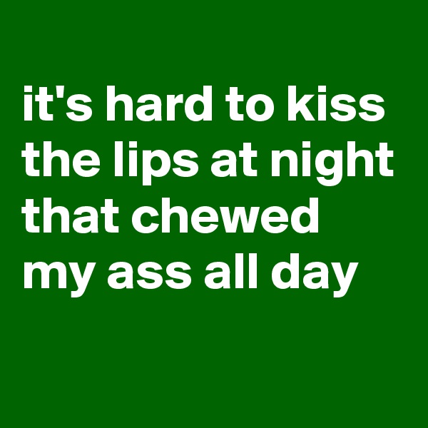
it's hard to kiss the lips at night that chewed my ass all day
