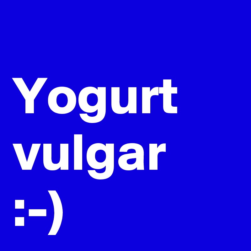 
Yogurt 
vulgar :-)