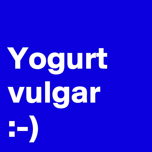 
Yogurt 
vulgar :-)