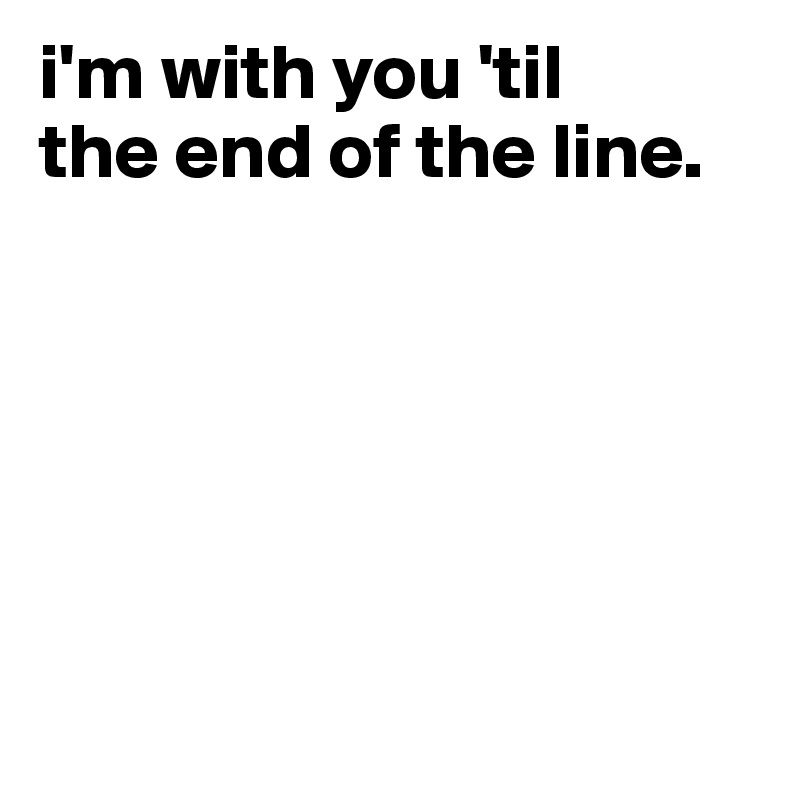 i'm with you 'til 
the end of the line.






