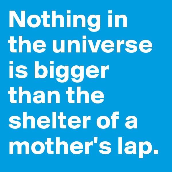 Nothing in the universe is bigger than the shelter of a mother's lap.