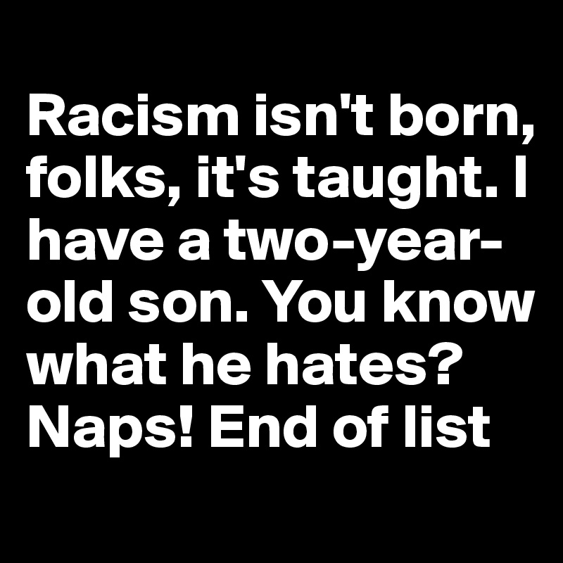 
Racism isn't born, folks, it's taught. I have a two-year-old son. You know what he hates? Naps! End of list