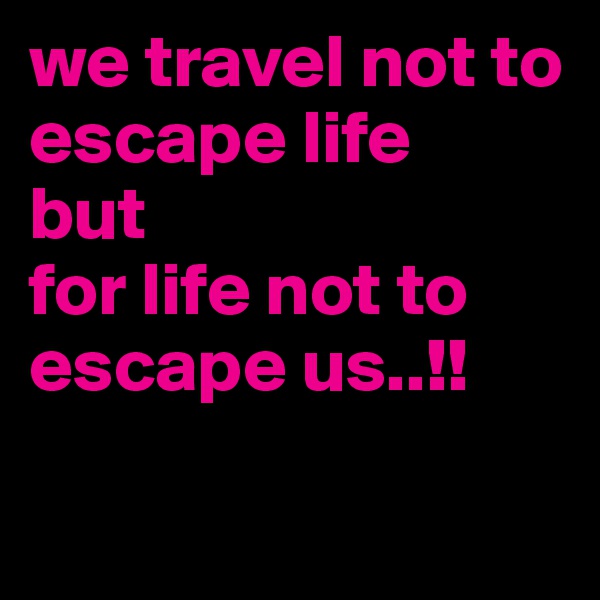 we travel not to escape life
but
for life not to escape us..!!

