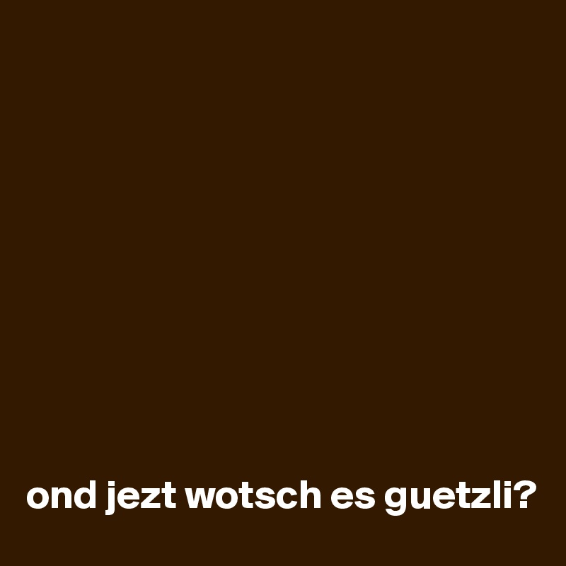 










ond jezt wotsch es guetzli?