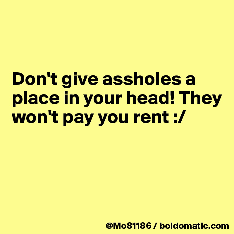 


Don't give assholes a place in your head! They won't pay you rent :/




