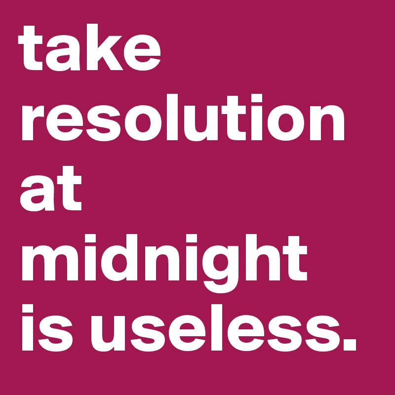 take resolution at midnight is useless. 