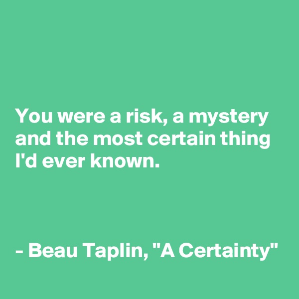 



You were a risk, a mystery and the most certain thing I'd ever known. 



- Beau Taplin, "A Certainty"