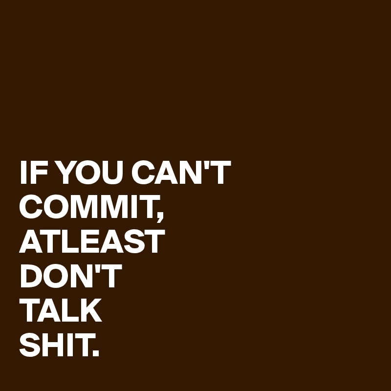 



IF YOU CAN'T 
COMMIT, 
ATLEAST 
DON'T 
TALK 
SHIT. 