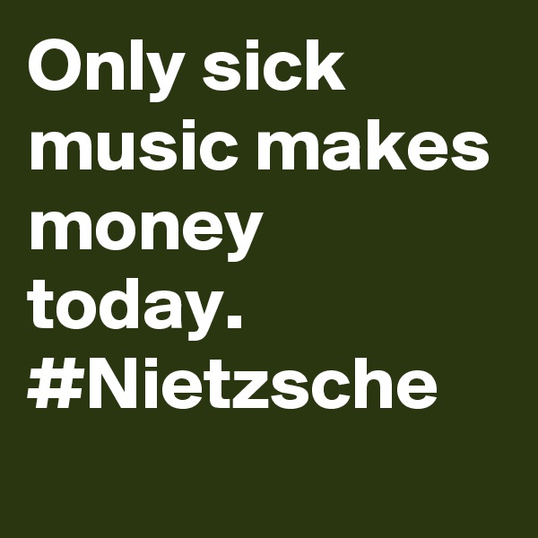 Only sick music makes money today. #Nietzsche