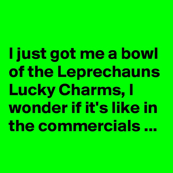 

I just got me a bowl of the Leprechauns Lucky Charms, I wonder if it's like in the commercials ...
