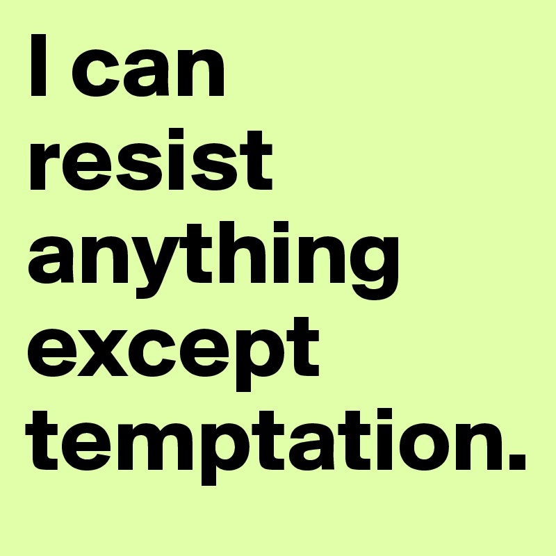 I can 
resist anything except temptation.