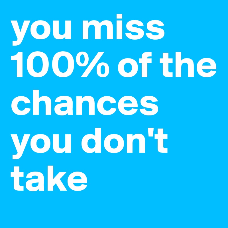 you miss 100% of the chances you don't take