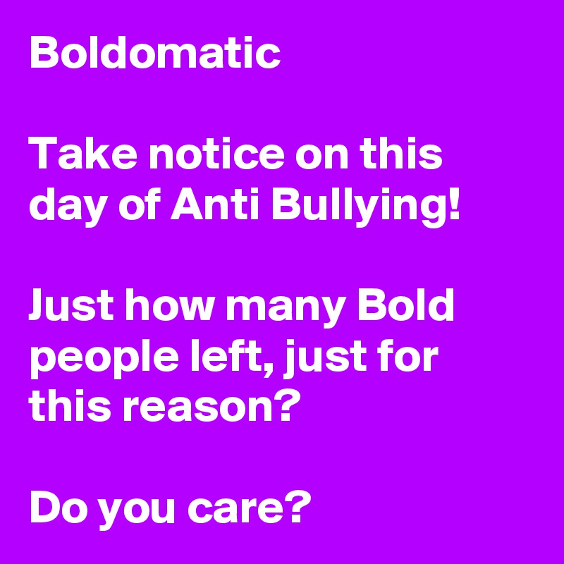 Boldomatic

Take notice on this day of Anti Bullying!

Just how many Bold people left, just for this reason?

Do you care? 