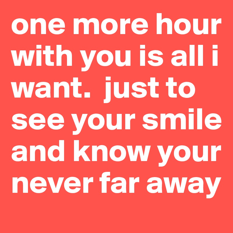 one more hour with you is all i want.  just to see your smile and know your never far away