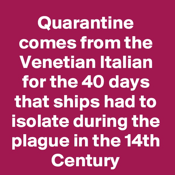Quarantine comes from the Venetian Italian for the 40 days that ships had to isolate during the plague in the 14th Century