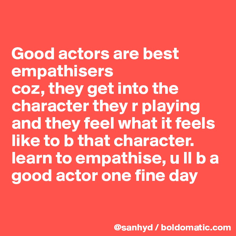 

Good actors are best empathisers
coz, they get into the character they r playing and they feel what it feels like to b that character.
learn to empathise, u ll b a good actor one fine day

