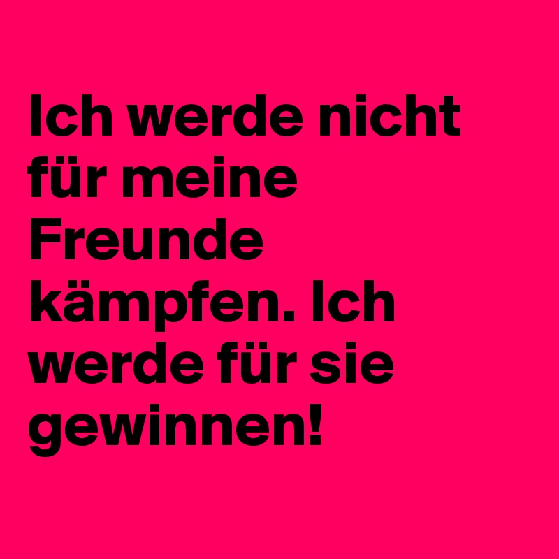 
Ich werde nicht für meine Freunde kämpfen. Ich werde für sie gewinnen! 
