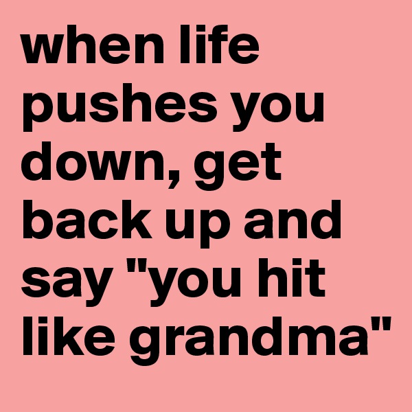 when life pushes you down, get back up and say "you hit like grandma"