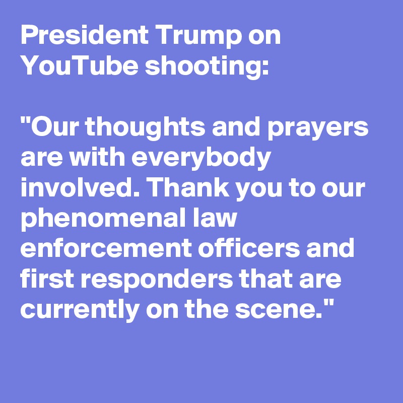 President Trump on YouTube shooting:

"Our thoughts and prayers are with everybody involved. Thank you to our phenomenal law enforcement officers and first responders that are currently on the scene."