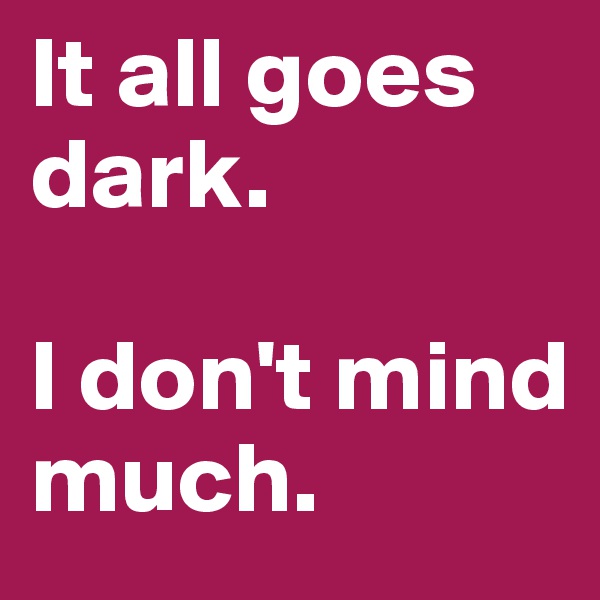 It all goes dark. 

I don't mind much.