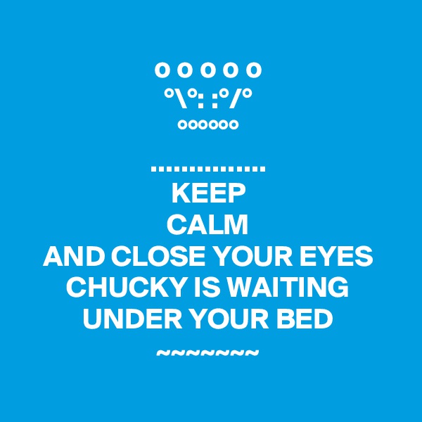 
o o o o o
°\°: :°/°
°°°°°°
...............
KEEP
CALM
AND CLOSE YOUR EYES
CHUCKY IS WAITING
UNDER YOUR BED
~~~~~~~

