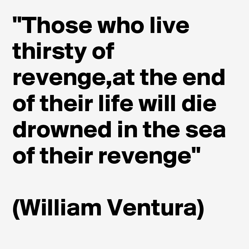 "Those who live thirsty of revenge,at the end of their life will die drowned in the sea of their revenge"

(William Ventura)