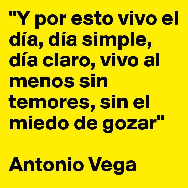 "Y por esto vivo el día, día simple, día claro, vivo al menos sin temores, sin el miedo de gozar"

Antonio Vega