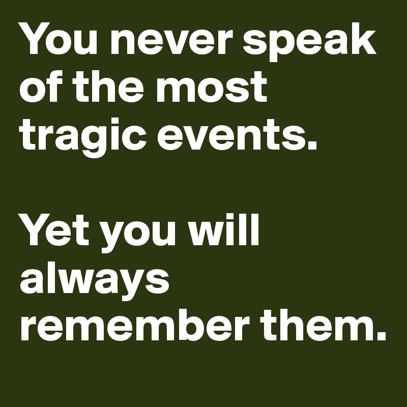 You never speak of the most tragic events. 

Yet you will always remember them. 