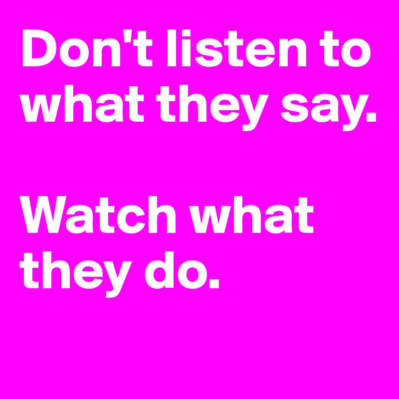 Don't listen to what they say.

Watch what they do.
