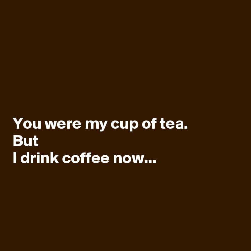 





You were my cup of tea.
But 
I drink coffee now...



