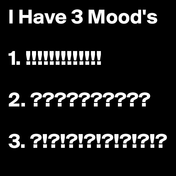 I Have 3 Mood's
 
1. !!!!!!!!!!!!!

2. ??????????

3. ?!?!?!?!?!?!?!?