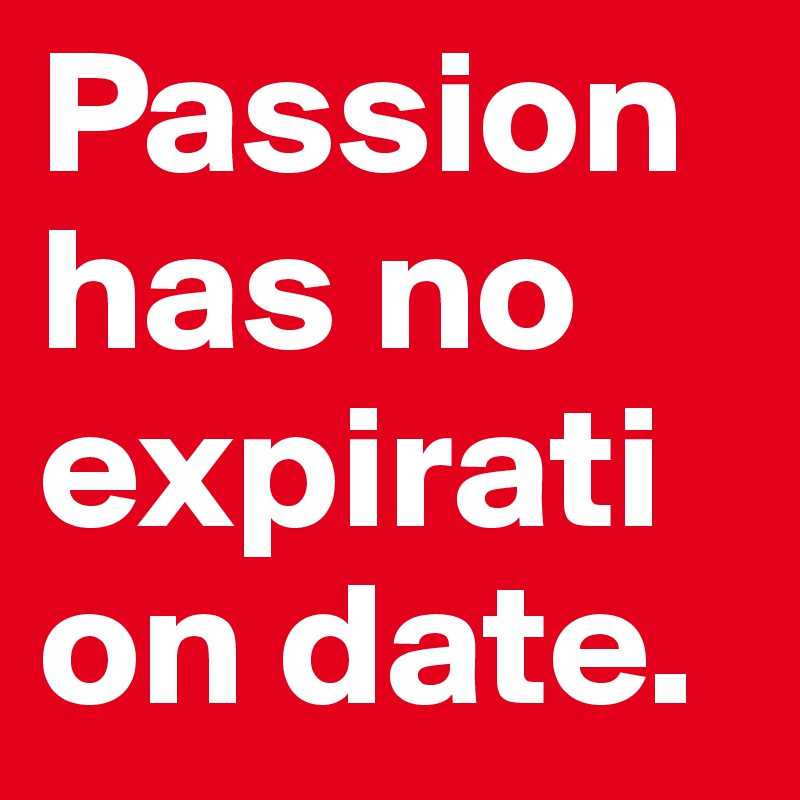 Passion has no expiration date. 