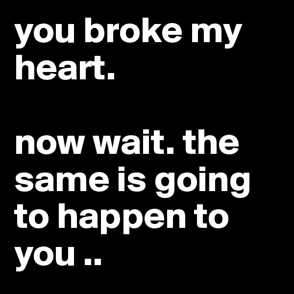 you broke my heart.

now wait. the same is going to happen to you .. 