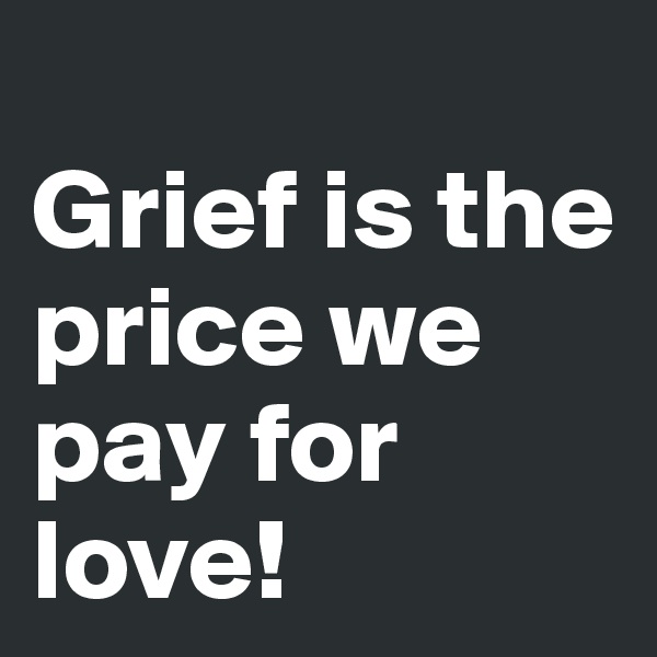 
Grief is the price we pay for love! 