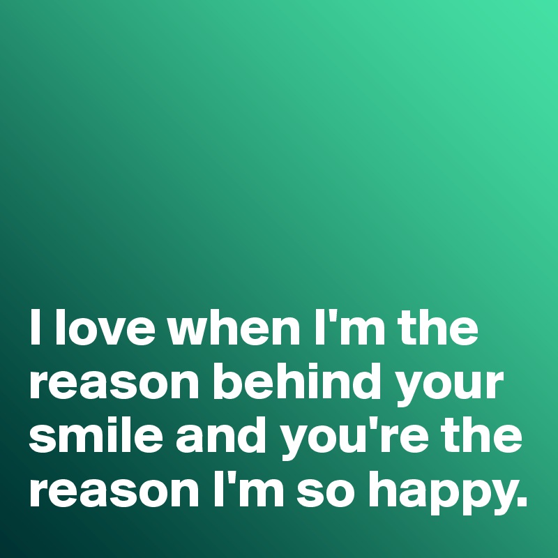 I Love When I M The Reason Behind Your Smile And You Re The Reason I M So Happy Post By Misterlab On Boldomatic