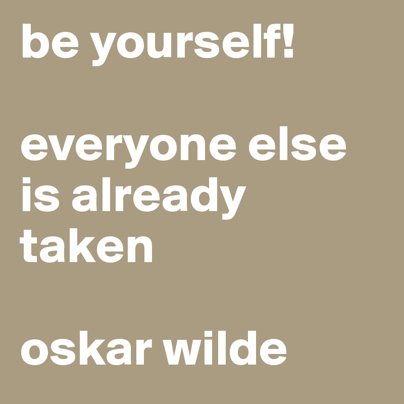 be yourself!

everyone else is already taken 

oskar wilde