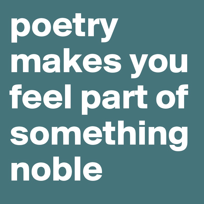 poetry makes you feel part of something noble