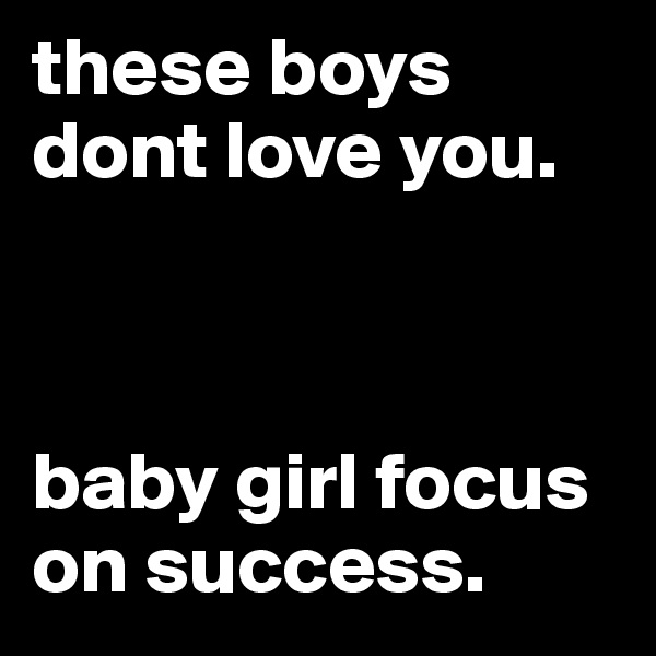 these boys dont love you. 



baby girl focus on success. 