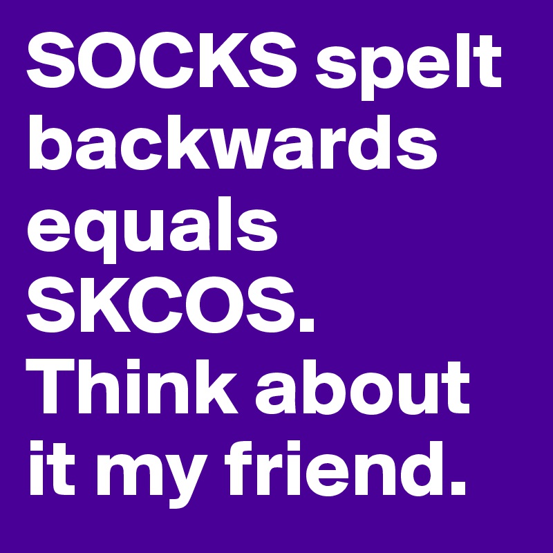 SOCKS spelt backwards equals SKCOS. Think about it my friend. 