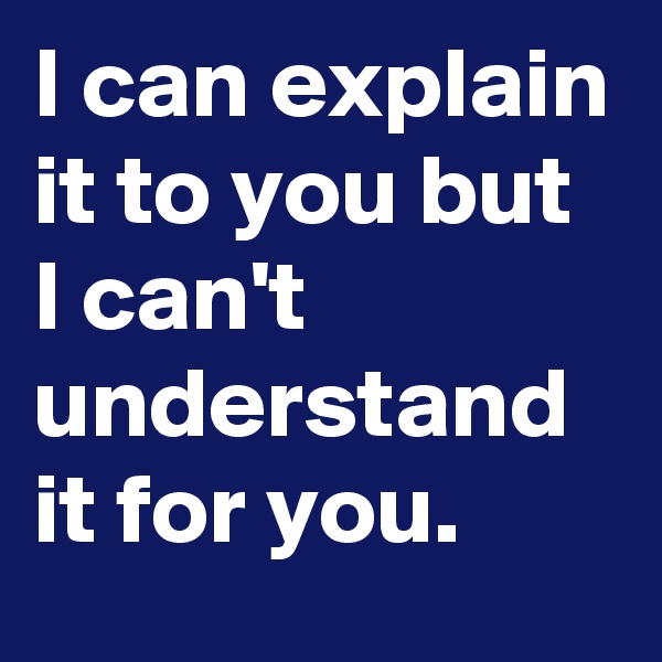 I can explain it to you but I can't understand it for you.