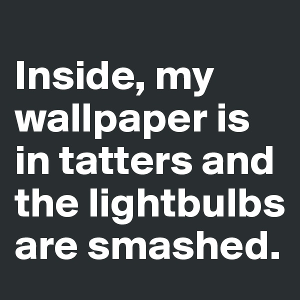
Inside, my wallpaper is in tatters and the lightbulbs are smashed.