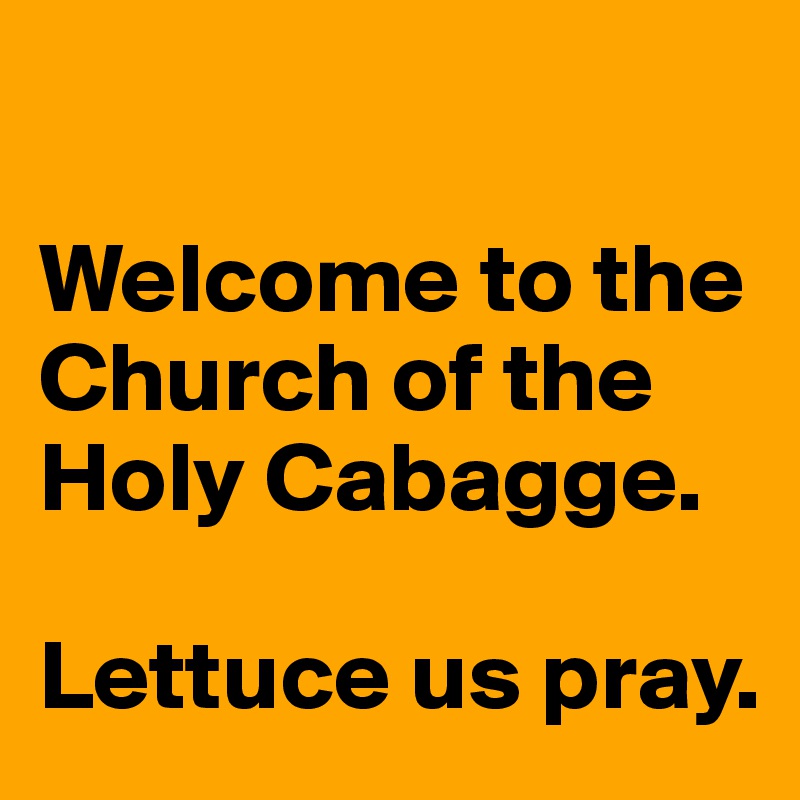 

Welcome to the Church of the Holy Cabagge.  

Lettuce us pray. 
