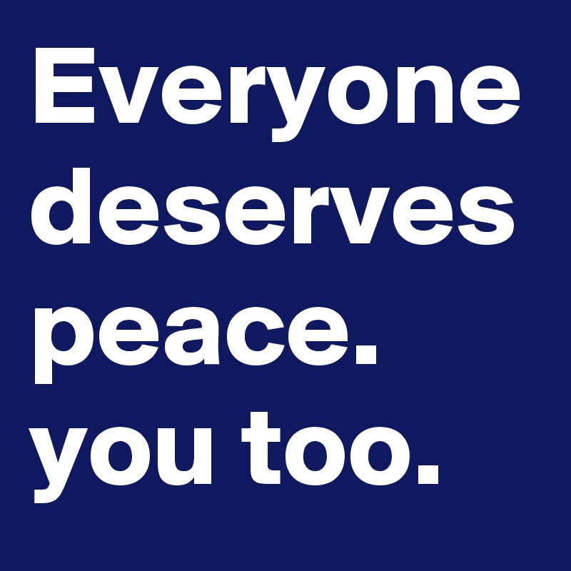 Everyone deserves peace. you too. 