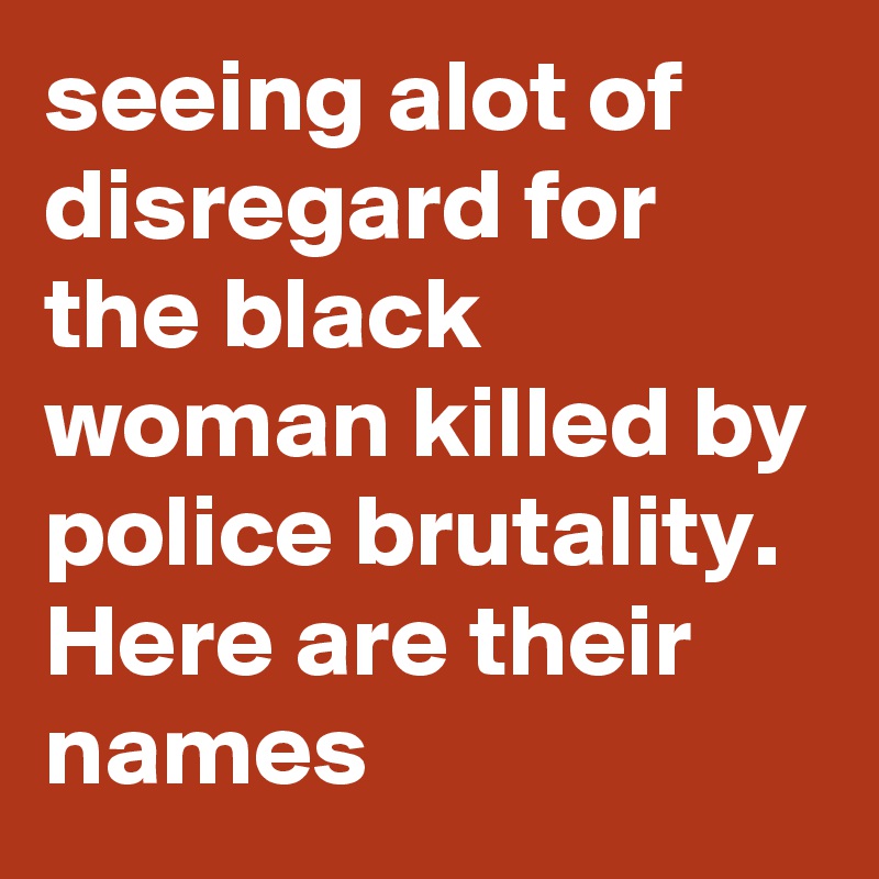seeing alot of disregard for the black woman killed by police brutality. Here are their names 