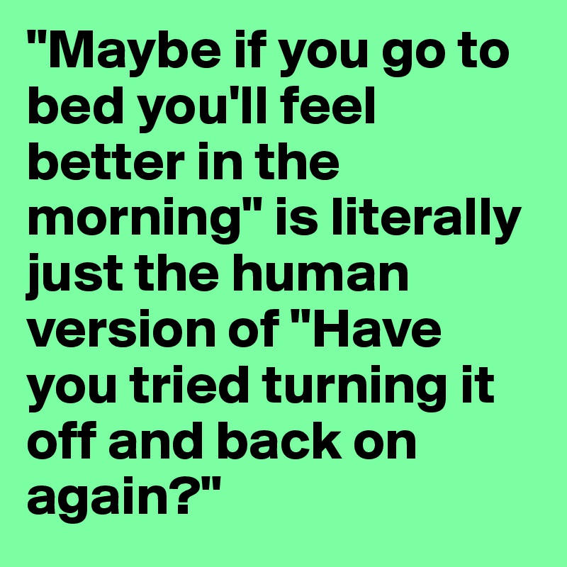 "Maybe if you go to bed you'll feel better in the morning" is literally just the human version of "Have you tried turning it off and back on again?"